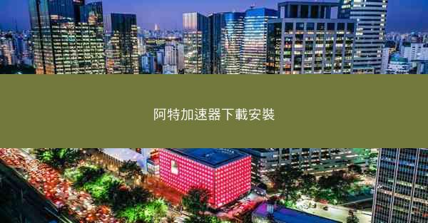 阿特加速器下載安裝