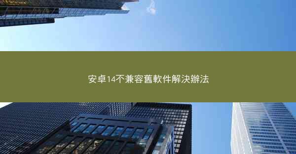 安卓14不兼容舊軟件解決辦法