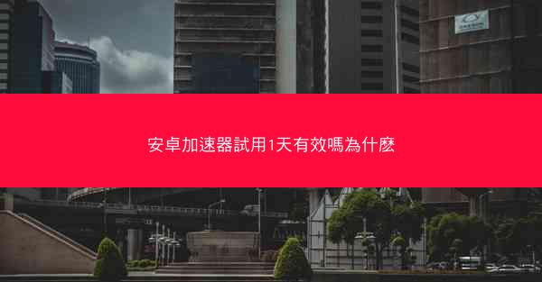 安卓加速器試用1天有效嗎為什麽