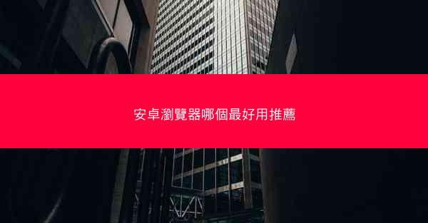 安卓瀏覽器哪個最好用推薦