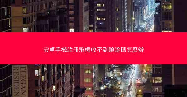 安卓手機註冊飛機收不到驗證碼怎麽辦