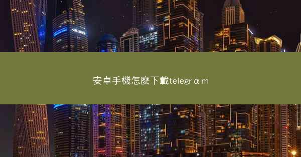 安卓手機怎麽下載telegrαm