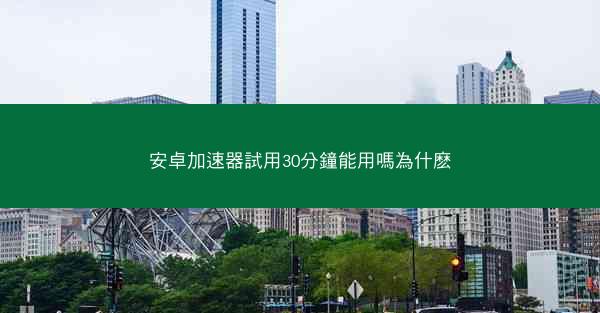安卓加速器試用30分鐘能用嗎為什麽