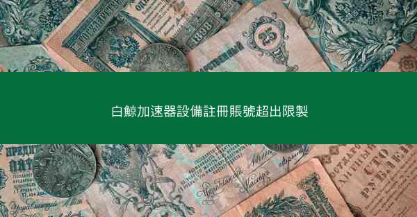 白鯨加速器設備註冊賬號超出限製
