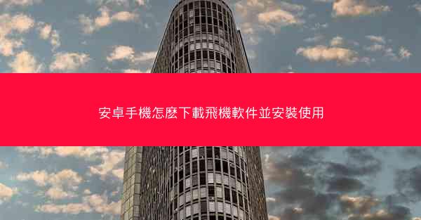 安卓手機怎麽下載飛機軟件並安裝使用