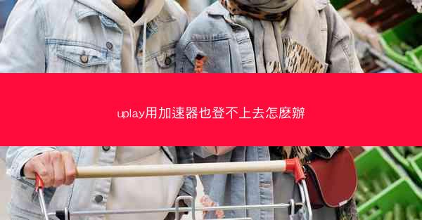 uplay用加速器也登不上去怎麽辦