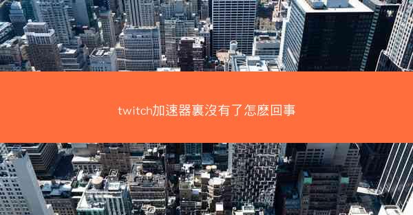 twitch加速器裏沒有了怎麽回事