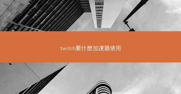 twitch要什麽加速器使用