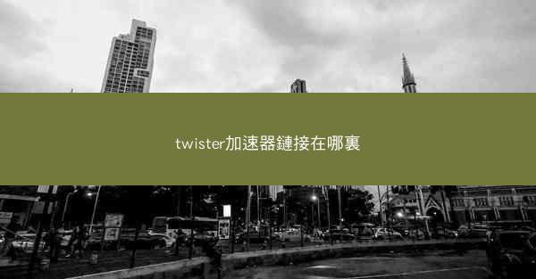 twister加速器鏈接在哪裏