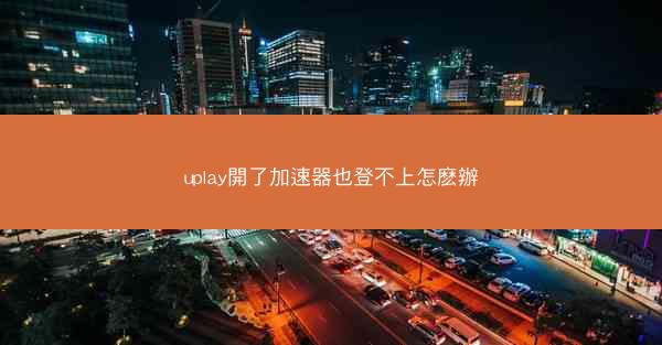 uplay開了加速器也登不上怎麽辦