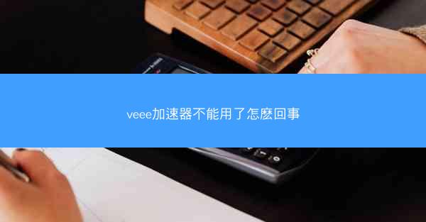 veee加速器不能用了怎麽回事