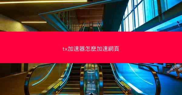 tx加速器怎麽加速網頁