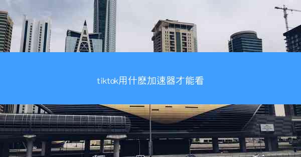 tiktok用什麽加速器才能看