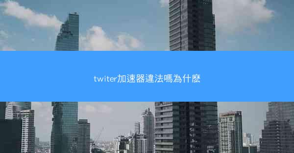 twiter加速器違法嗎為什麽