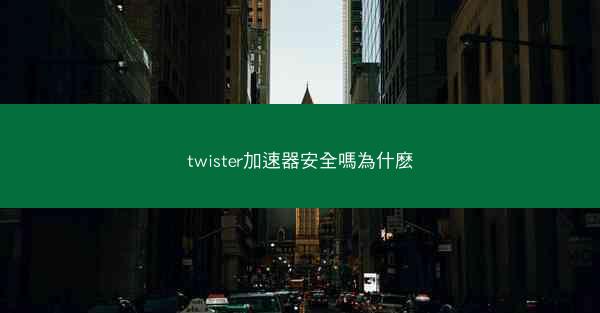 twister加速器安全嗎為什麽