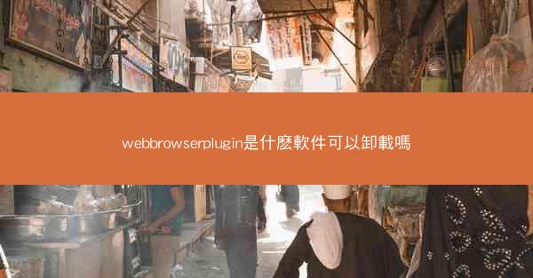 webbrowserplugin是什麽軟件可以卸載嗎