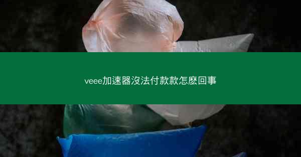 veee加速器沒法付款款怎麽回事
