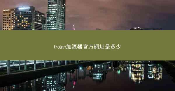 trojan加速器官方網址是多少