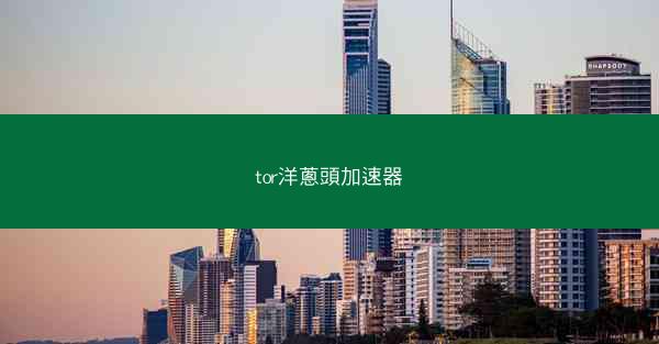tor洋蔥頭加速器