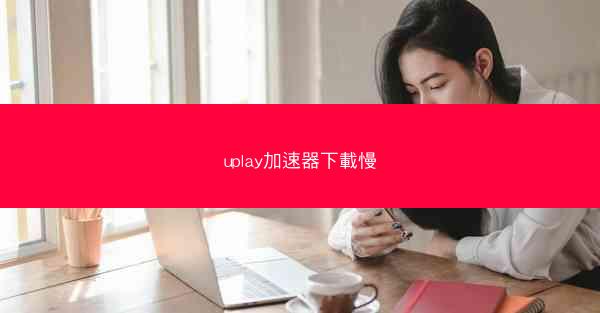 uplay加速器下載慢