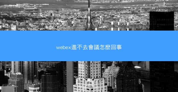 webex進不去會議怎麽回事