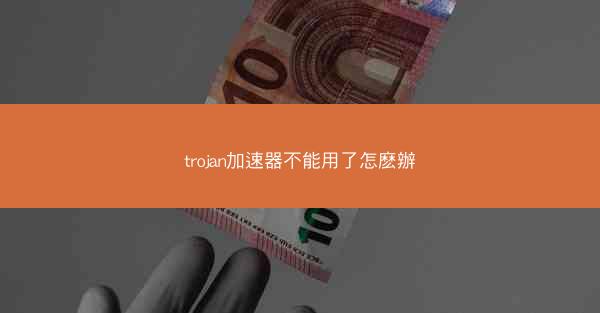 trojan加速器不能用了怎麽辦