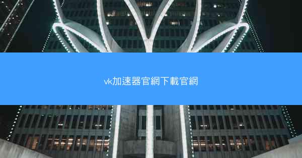 vk加速器官網下載官網