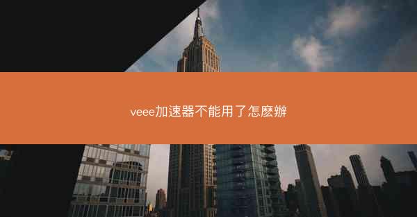 veee加速器不能用了怎麽辦