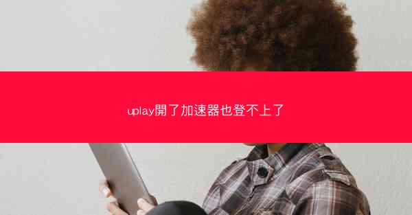 uplay開了加速器也登不上了