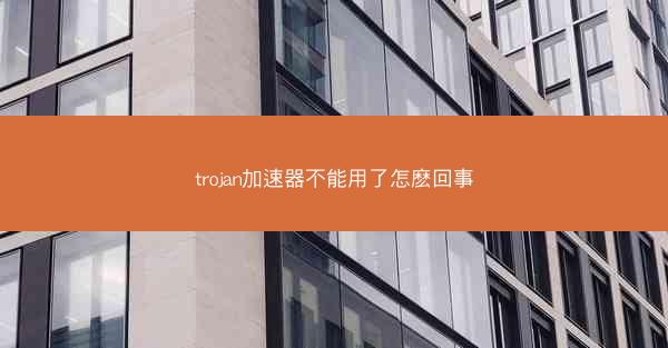 trojan加速器不能用了怎麽回事