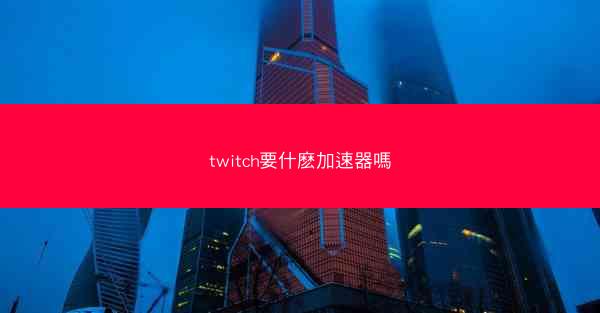 twitch要什麽加速器嗎