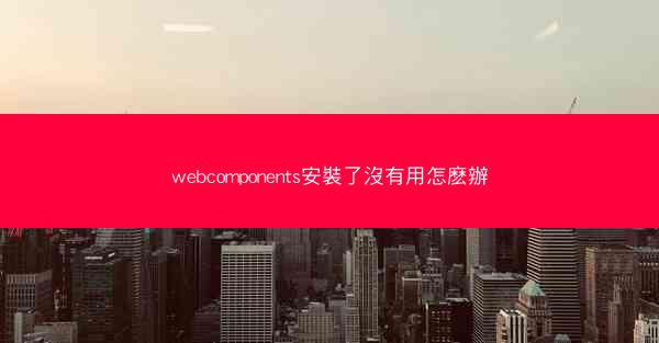 webcomponents安裝了沒有用怎麽辦