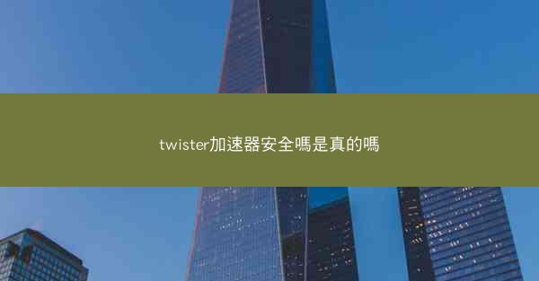 twister加速器安全嗎是真的嗎