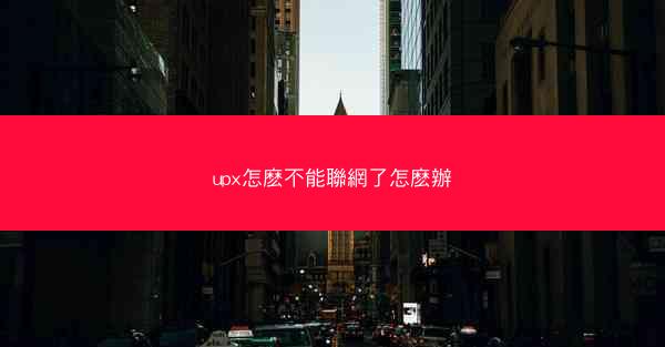 upx怎麽不能聯網了怎麽辦