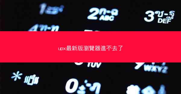 upx最新版瀏覽器進不去了
