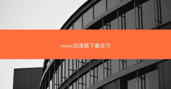 veeee加速器下載官方