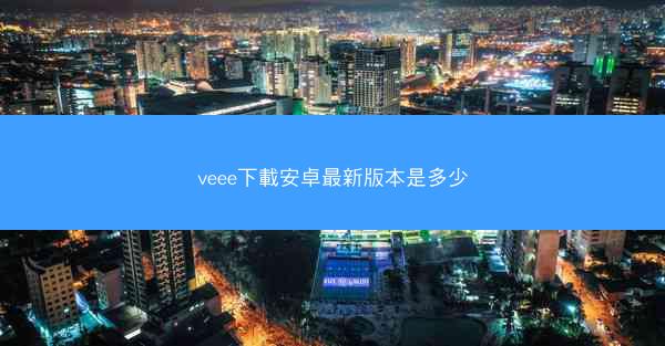 veee下載安卓最新版本是多少