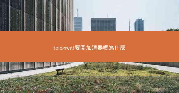 telegreat要開加速器嗎為什麽