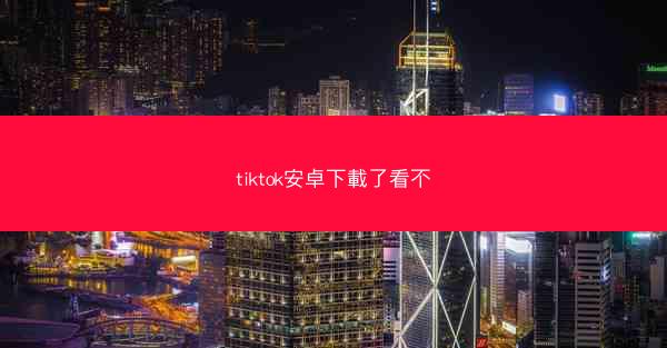 tiktok安卓下載了看不
