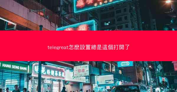 telegreat怎麽設置總是這個打開了
