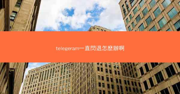 telegeram一直閃退怎麽辦啊