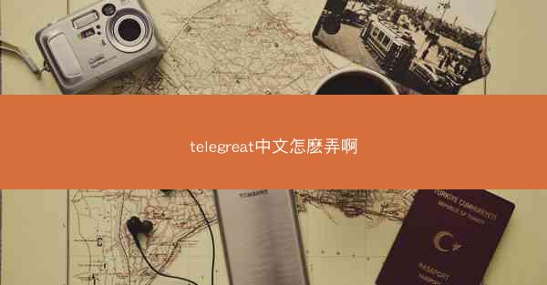 telegreat中文怎麽弄啊