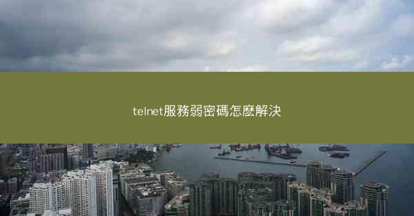 telnet服務弱密碼怎麽解決