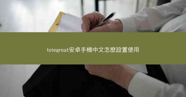 telegreat安卓手機中文怎麽設置使用