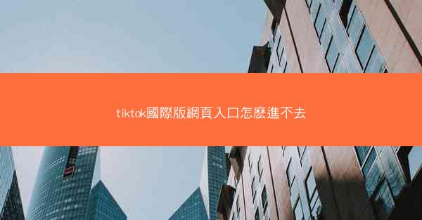 tiktok國際版網頁入口怎麽進不去