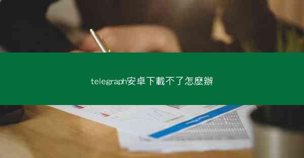 telegraph安卓下載不了怎麽辦