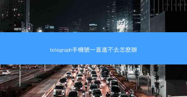 telegraph手機號一直進不去怎麽辦