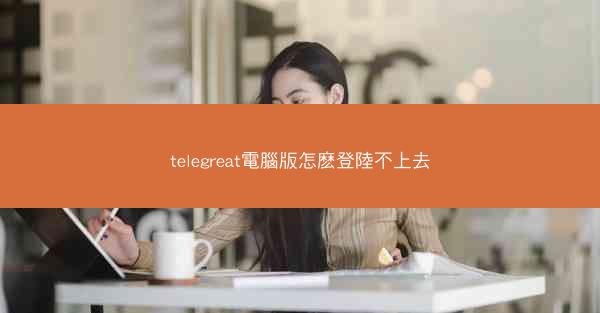 telegreat電腦版怎麽登陸不上去