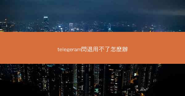 telegeram閃退用不了怎麽辦