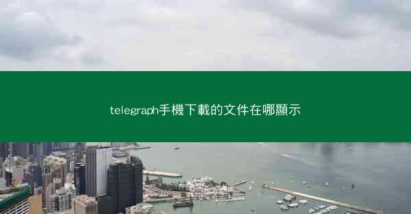 telegraph手機下載的文件在哪顯示